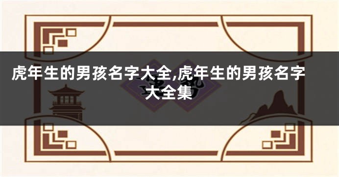 虎年生的男孩名字大全,虎年生的男孩名字大全集