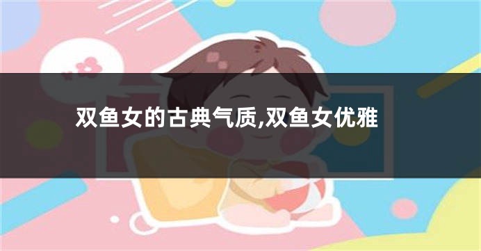 双鱼女的古典气质,双鱼女优雅