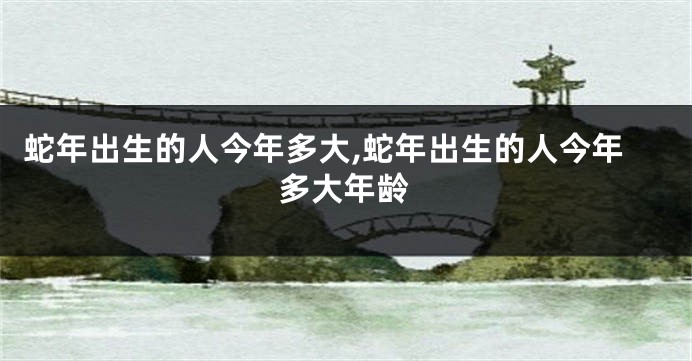 蛇年出生的人今年多大,蛇年出生的人今年多大年龄