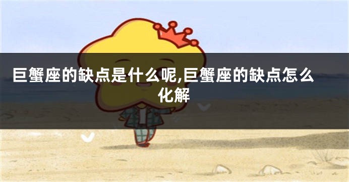 巨蟹座的缺点是什么呢,巨蟹座的缺点怎么化解