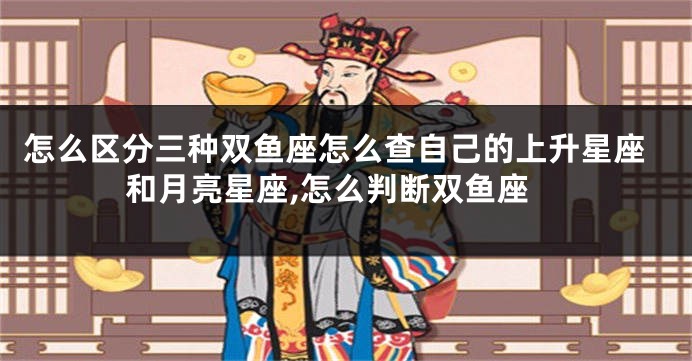 怎么区分三种双鱼座怎么查自己的上升星座和月亮星座,怎么判断双鱼座