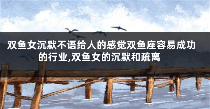 双鱼女沉默不语给人的感觉双鱼座容易成功的行业,双鱼女的沉默和疏离
