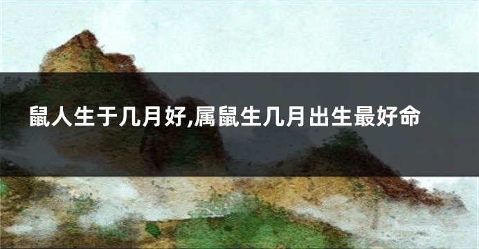 鼠人生于几月好,属鼠生几月出生最好命