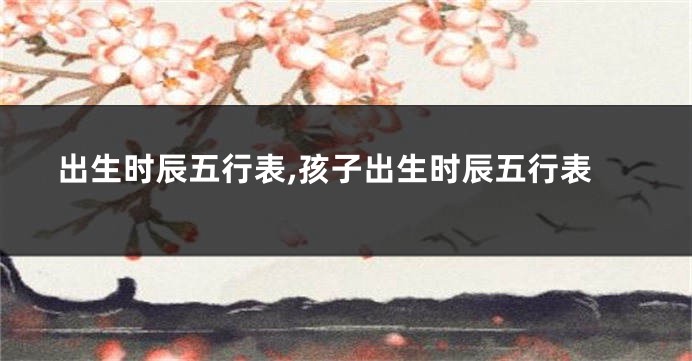 出生时辰五行表,孩子出生时辰五行表