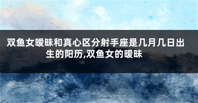 双鱼女暧昧和真心区分射手座是几月几日出生的阳历,双鱼女的暧昧