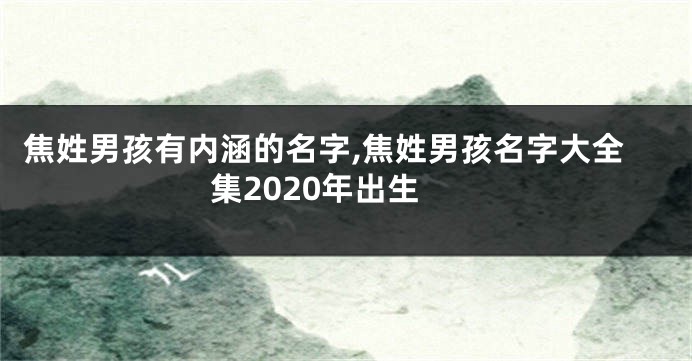 焦姓男孩有内涵的名字,焦姓男孩名字大全集2020年出生