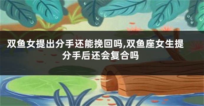 双鱼女提出分手还能挽回吗,双鱼座女生提分手后还会复合吗