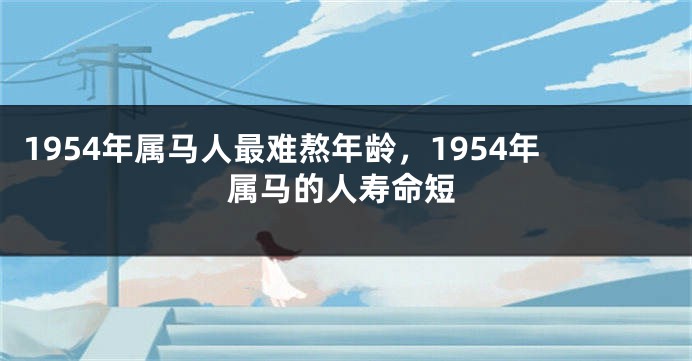 1954年属马人最难熬年龄，1954年属马的人寿命短