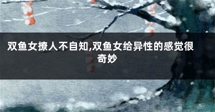 双鱼女撩人不自知,双鱼女给异性的感觉很奇妙