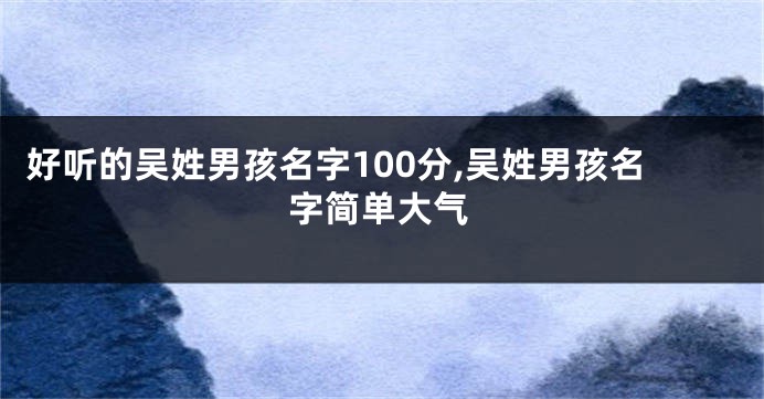好听的吴姓男孩名字100分,吴姓男孩名字简单大气