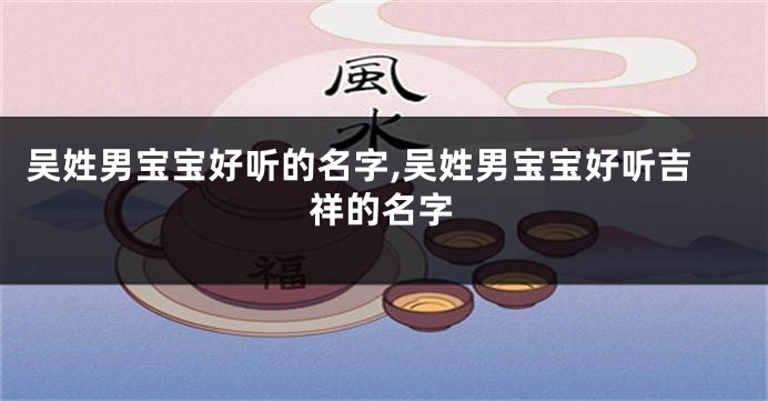 吴姓男宝宝好听的名字,吴姓男宝宝好听吉祥的名字