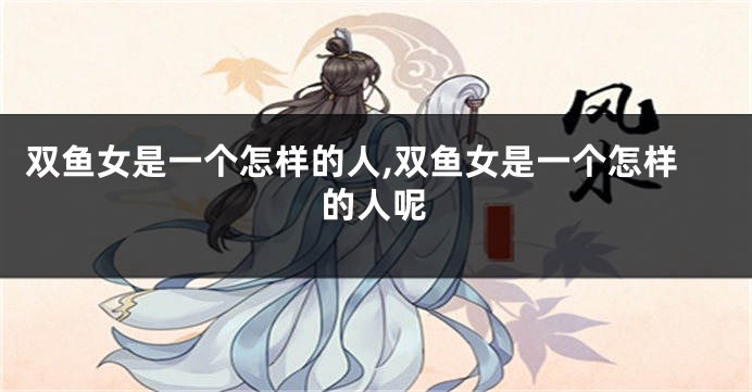 双鱼女是一个怎样的人,双鱼女是一个怎样的人呢