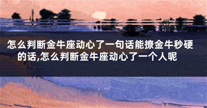怎么判断金牛座动心了一句话能撩金牛秒硬的话,怎么判断金牛座动心了一个人呢