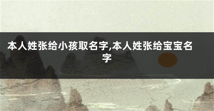 本人姓张给小孩取名字,本人姓张给宝宝名字