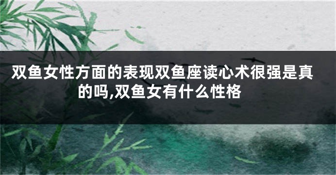 双鱼女性方面的表现双鱼座读心术很强是真的吗,双鱼女有什么性格