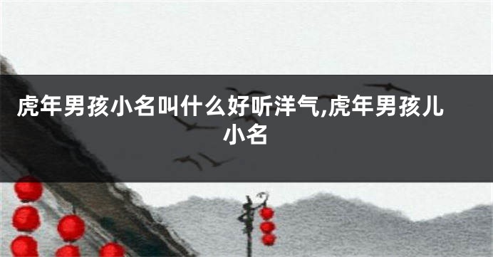 虎年男孩小名叫什么好听洋气,虎年男孩儿小名