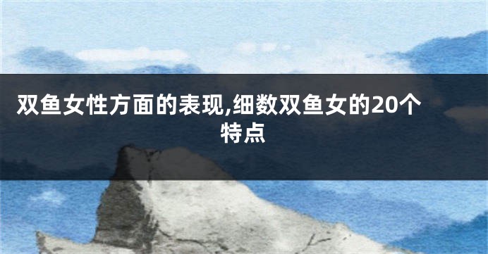 双鱼女性方面的表现,细数双鱼女的20个特点