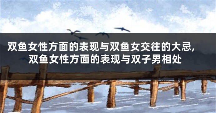 双鱼女性方面的表现与双鱼女交往的大忌,双鱼女性方面的表现与双子男相处