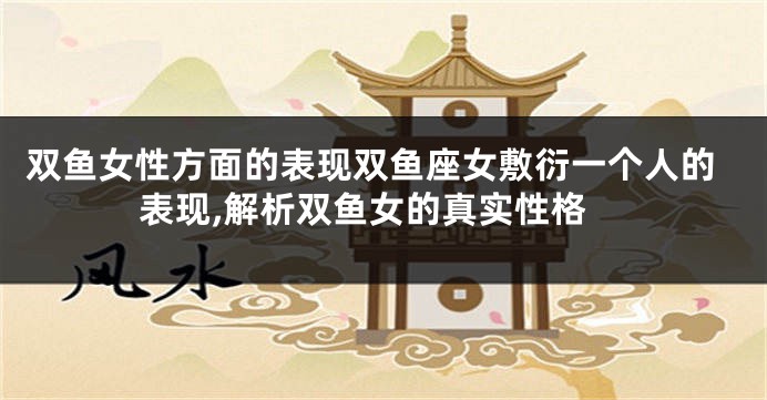 双鱼女性方面的表现双鱼座女敷衍一个人的表现,解析双鱼女的真实性格