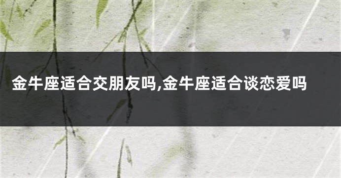 金牛座适合交朋友吗,金牛座适合谈恋爱吗