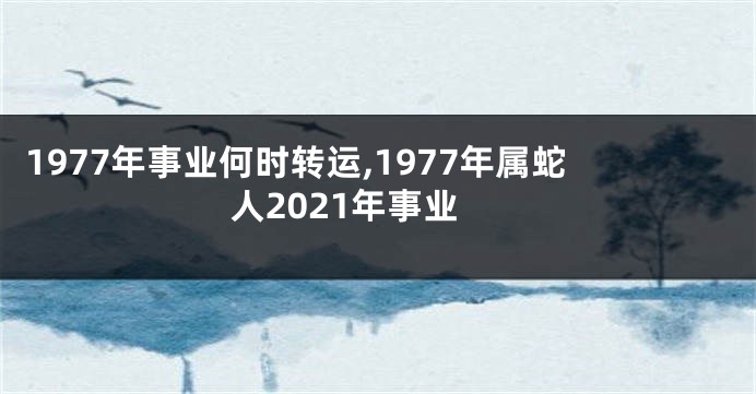 1977年事业何时转运,1977年属蛇人2021年事业