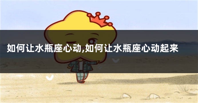 如何让水瓶座心动,如何让水瓶座心动起来