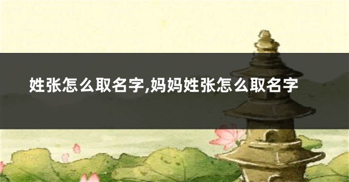 姓张怎么取名字,妈妈姓张怎么取名字
