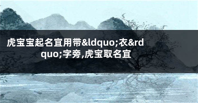 虎宝宝起名宜用带&ldquo;衣&rdquo;字旁,虎宝取名宜