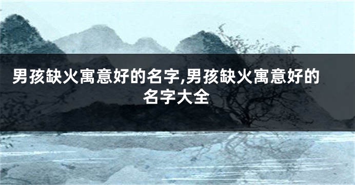 男孩缺火寓意好的名字,男孩缺火寓意好的名字大全