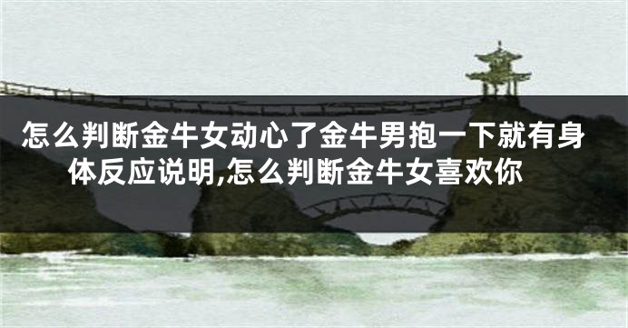 怎么判断金牛女动心了金牛男抱一下就有身体反应说明,怎么判断金牛女喜欢你