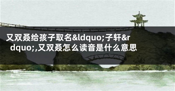 又双叒给孩子取名“子轩”,又双叒怎么读音是什么意思