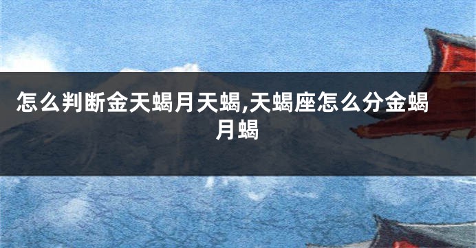 怎么判断金天蝎月天蝎,天蝎座怎么分金蝎月蝎