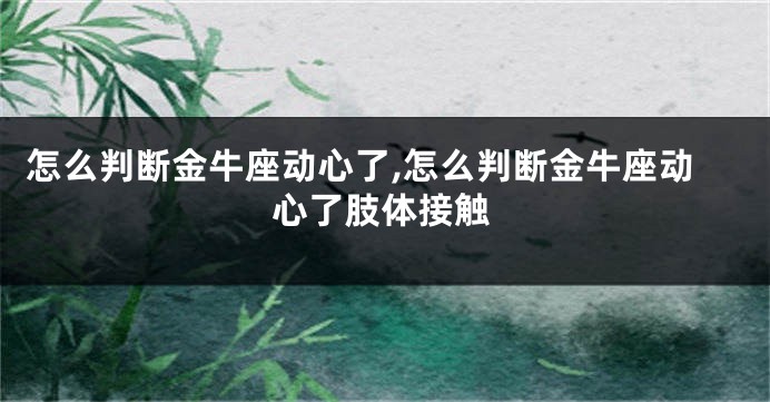 怎么判断金牛座动心了,怎么判断金牛座动心了肢体接触
