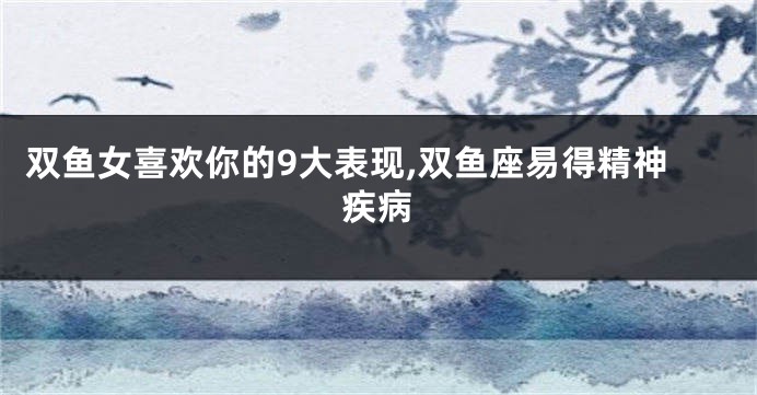 双鱼女喜欢你的9大表现,双鱼座易得精神疾病