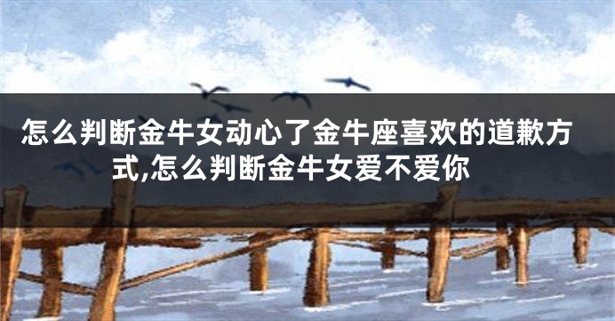 怎么判断金牛女动心了金牛座喜欢的道歉方式,怎么判断金牛女爱不爱你