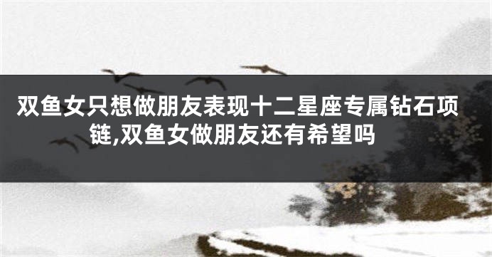 双鱼女只想做朋友表现十二星座专属钻石项链,双鱼女做朋友还有希望吗
