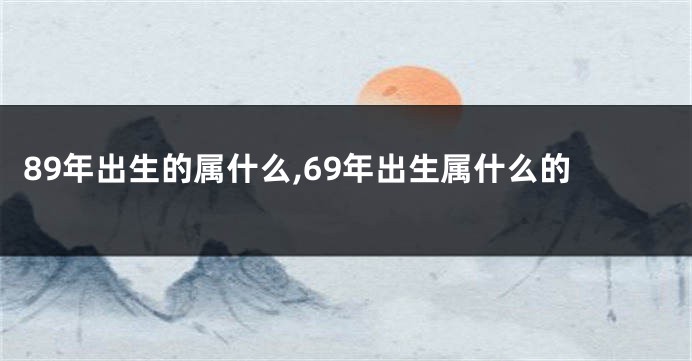 89年出生的属什么,69年出生属什么的