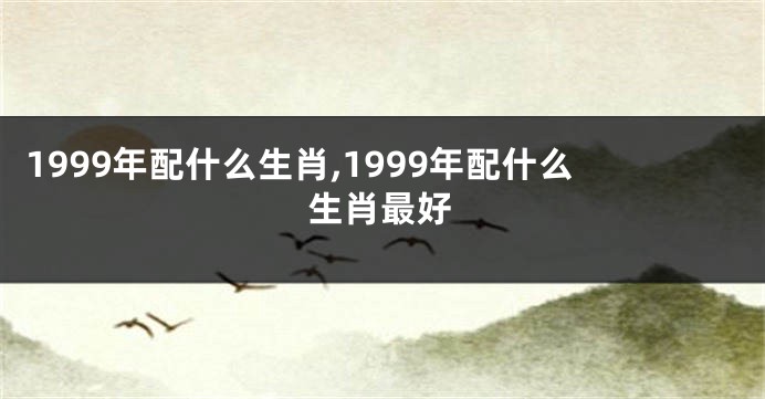 1999年配什么生肖,1999年配什么生肖最好