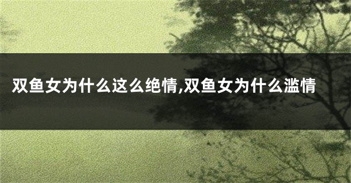 双鱼女为什么这么绝情,双鱼女为什么滥情