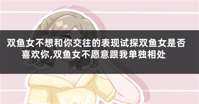双鱼女不想和你交往的表现试探双鱼女是否喜欢你,双鱼女不愿意跟我单独相处
