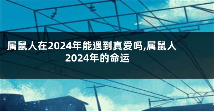 属鼠人在2024年能遇到真爱吗,属鼠人2024年的命运