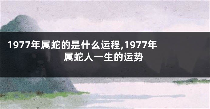 1977年属蛇的是什么运程,1977年属蛇人一生的运势