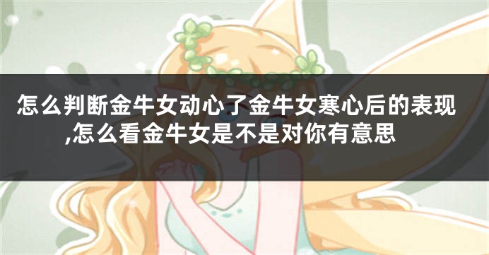 怎么判断金牛女动心了金牛女寒心后的表现,怎么看金牛女是不是对你有意思
