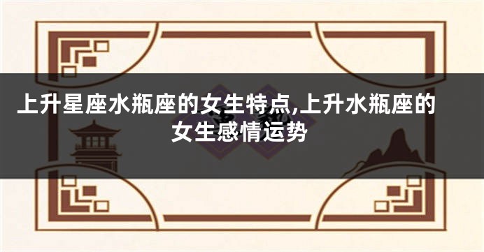 上升星座水瓶座的女生特点,上升水瓶座的女生感情运势