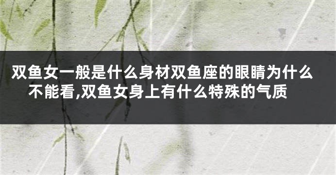 双鱼女一般是什么身材双鱼座的眼睛为什么不能看,双鱼女身上有什么特殊的气质