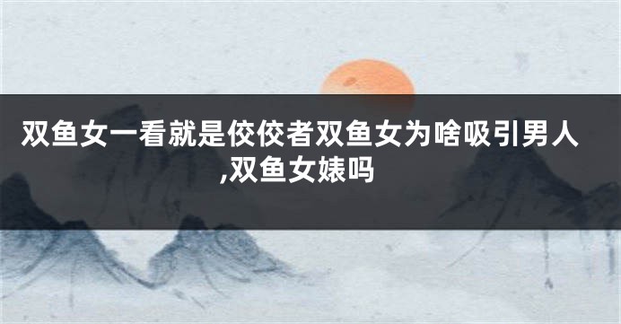 双鱼女一看就是佼佼者双鱼女为啥吸引男人,双鱼女婊吗