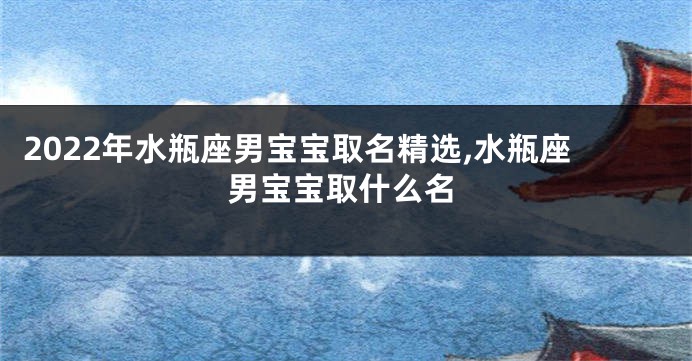 2022年水瓶座男宝宝取名精选,水瓶座男宝宝取什么名