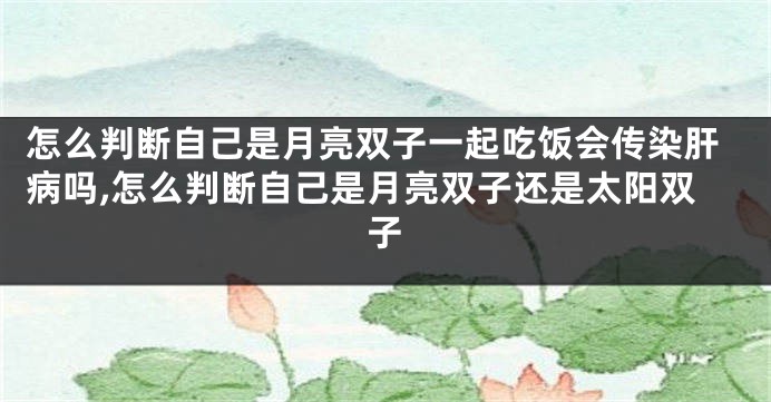 怎么判断自己是月亮双子一起吃饭会传染肝病吗,怎么判断自己是月亮双子还是太阳双子
