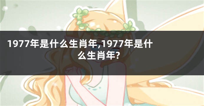 1977年是什么生肖年,1977年是什么生肖年?