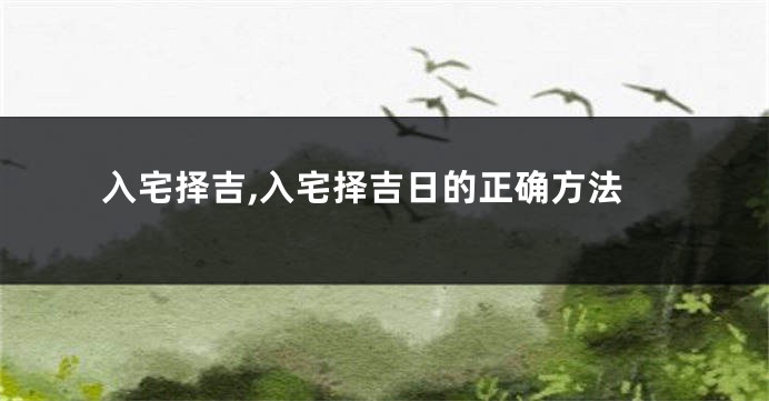 入宅择吉,入宅择吉日的正确方法